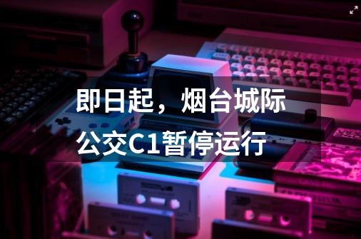 即日起，烟台城际公交C1暂停运行-第1张-游戏资讯-龙启网络