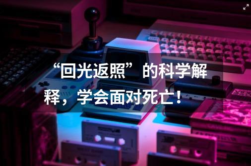 “回光返照”的科学解释，学会面对死亡！-第1张-游戏资讯-龙启网络