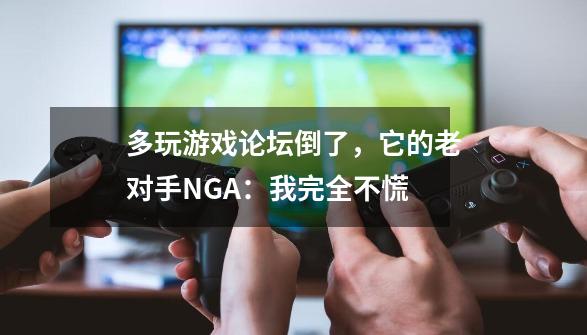 多玩游戏论坛倒了，它的老对手NGA：我完全不慌-第1张-游戏资讯-龙启网络