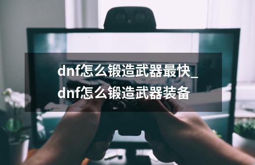 dnf怎么锻造武器最快_dnf怎么锻造武器装备-第1张-游戏资讯-龙启网络