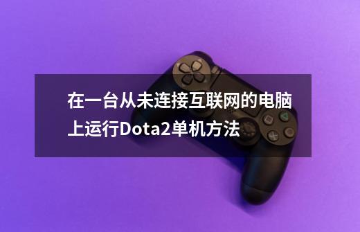 在一台从未连接互联网的电脑上运行Dota2单机方法-第1张-游戏资讯-龙启网络