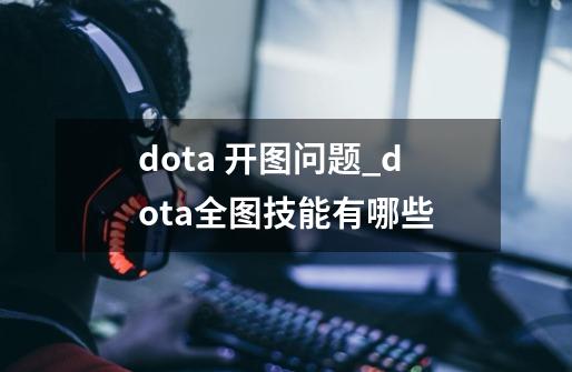 dota 开图问题_dota全图技能有哪些-第1张-游戏资讯-龙启网络