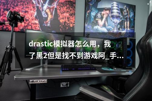 drastic模拟器怎么用，我了黑2但是找不到游戏阿_手机nds模拟器-第1张-游戏资讯-龙启网络