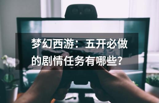 梦幻西游：五开必做的剧情任务有哪些？-第1张-游戏资讯-龙启网络