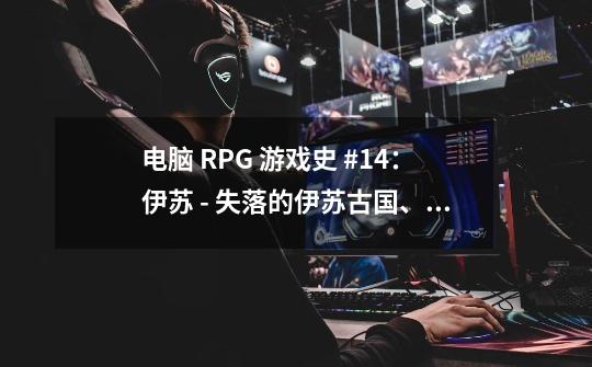 电脑 RPG 游戏史 #14：伊苏 - 失落的伊苏古国、死亡领主、巫术 4 - 沃德纳归来-第1张-游戏资讯-龙启网络