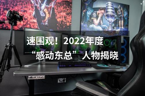 速围观！2022年度“感动东总”人物揭晓-第1张-游戏资讯-龙启网络