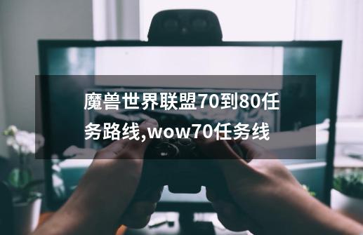 魔兽世界联盟70到80任务路线,wow70任务线-第1张-游戏资讯-龙启网络