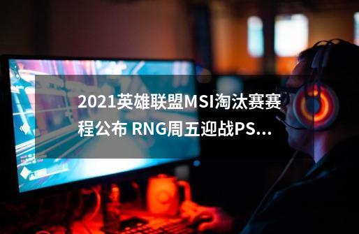 2021英雄联盟MSI淘汰赛赛程公布 RNG周五迎战PSG-第1张-游戏资讯-龙启网络