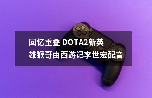 回忆重叠 DOTA2新英雄猴哥由西游记李世宏配音-第1张-游戏资讯-龙启网络