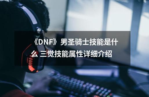 《DNF》男圣骑士技能是什么 三觉技能属性详细介绍-第1张-游戏资讯-龙启网络