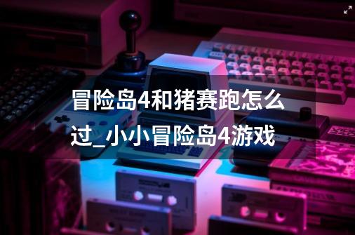 冒险岛4和猪赛跑怎么过_小小冒险岛4游戏-第1张-游戏资讯-龙启网络