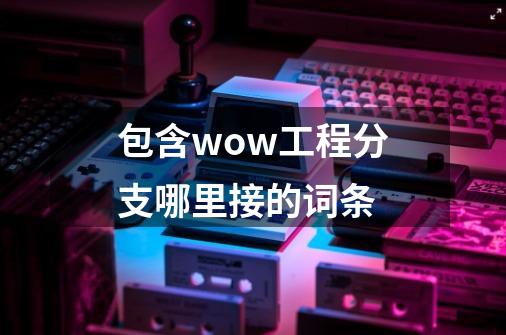 包含wow工程分支哪里接的词条-第1张-游戏资讯-龙启网络