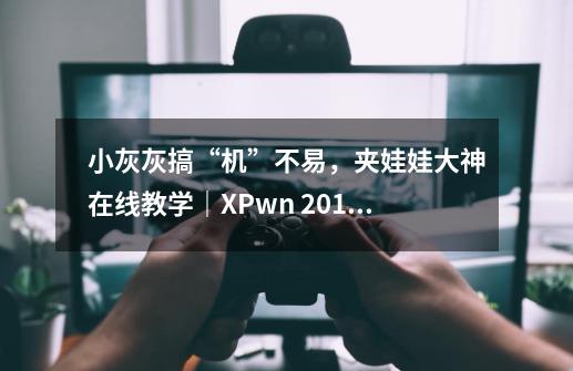 小灰灰搞“机”不易，夹娃娃大神在线教学｜XPwn 2018-第1张-游戏资讯-龙启网络