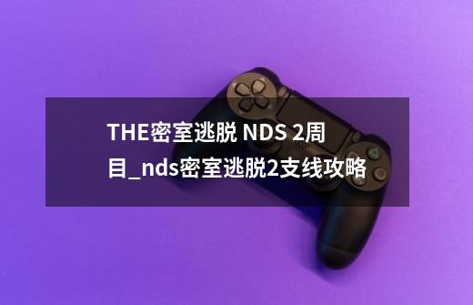 THE密室逃脱 NDS 2周目_nds密室逃脱2支线攻略-第1张-游戏资讯-龙启网络