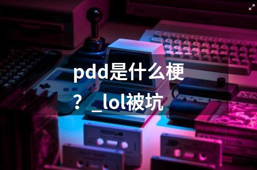 pdd是什么梗？_lol被坑-第1张-游戏资讯-龙启网络