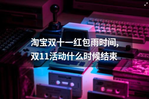 淘宝双十一红包雨时间,双11活动什么时候结束-第1张-游戏资讯-龙启网络