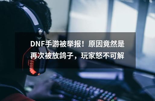 DNF手游被举报！原因竟然是再次被放鸽子，玩家怒不可解-第1张-游戏资讯-龙启网络