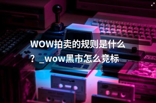 WOW拍卖的规则是什么？_wow黑市怎么竞标-第1张-游戏资讯-龙启网络