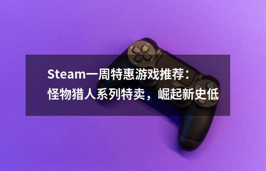 Steam一周特惠游戏推荐：怪物猎人系列特卖，崛起新史低-第1张-游戏资讯-龙启网络