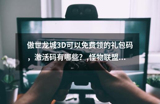 傲世龙城3D可以免费领的礼包码，激活码有哪些？,怪物联盟礼包码2024-第1张-游戏资讯-龙启网络