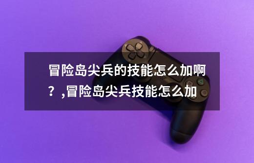 冒险岛尖兵的技能怎么加啊？,冒险岛尖兵技能怎么加-第1张-游戏资讯-龙启网络