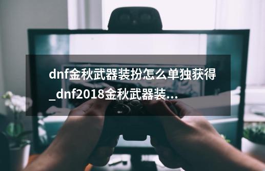 dnf金秋武器装扮怎么单独获得_dnf2018金秋武器装扮外观-第1张-游戏资讯-龙启网络