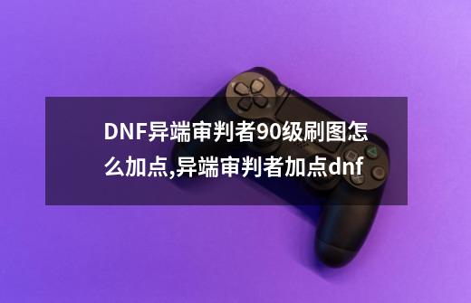 DNF异端审判者90级刷图怎么加点,异端审判者加点dnf-第1张-游戏资讯-龙启网络