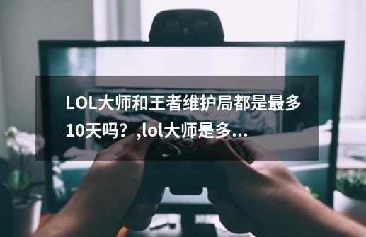 LOL大师和王者维护局都是最多10天吗？,lol大师是多少名-第1张-游戏资讯-龙启网络