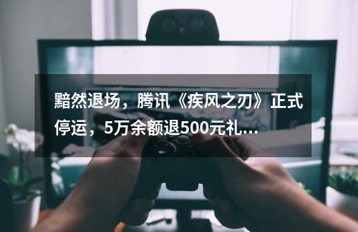 黯然退场，腾讯《疾风之刃》正式停运，5万余额退500元礼包-第1张-游戏资讯-龙启网络