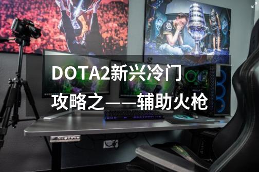 DOTA2新兴冷门攻略之——辅助火枪-第1张-游戏资讯-龙启网络