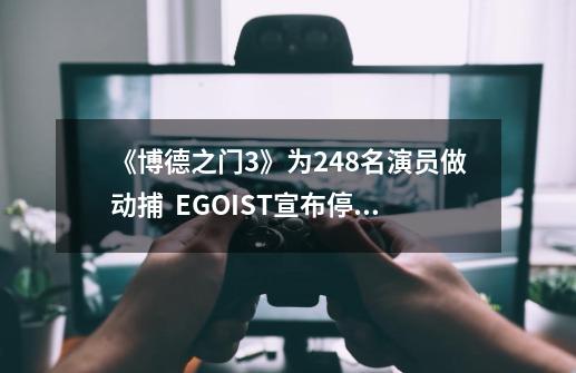 《博德之门3》为248名演员做动捕 / EGOIST宣布停止活动-第1张-游戏资讯-龙启网络