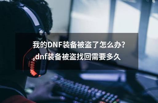 我的DNF装备被盗了怎么办？,dnf装备被盗找回需要多久-第1张-游戏资讯-龙启网络