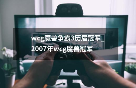 wcg魔兽争霸3历届冠军_2007年wcg魔兽冠军-第1张-游戏资讯-龙启网络