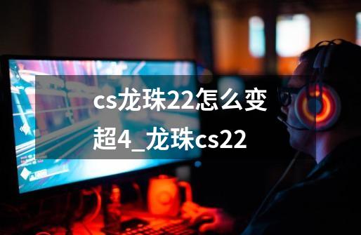 cs龙珠2.2怎么变超4_龙珠cs22-第1张-游戏资讯-龙启网络