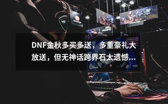 DNF金秋多买多送，多重豪礼大放送，但无神话跨界石太遗憾 ！如何评价？,dnf管家豪礼大派送-第1张-游戏资讯-龙启网络