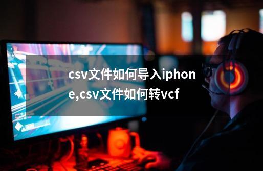 csv文件如何导入iphone,csv文件如何转vcf-第1张-游戏资讯-龙启网络