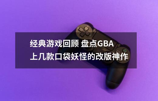 经典游戏回顾 盘点GBA上几款口袋妖怪的改版神作-第1张-游戏资讯-龙启网络