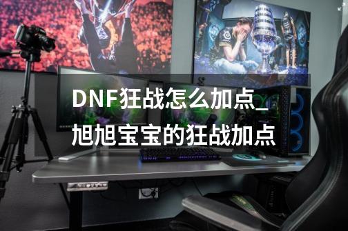 DNF狂战怎么加点_旭旭宝宝的狂战加点-第1张-游戏资讯-龙启网络