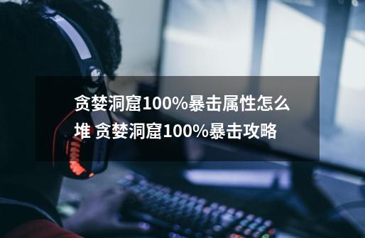 贪婪洞窟100%暴击属性怎么堆 贪婪洞窟100%暴击攻略-第1张-游戏资讯-龙启网络