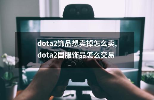 dota2饰品想卖掉怎么卖,dota2国服饰品怎么交易-第1张-游戏资讯-龙启网络