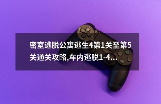 密室逃脱公寓逃生4第1关至第5关通关攻略,车内逃脱1-4攻略第五章-第1张-游戏资讯-龙启网络