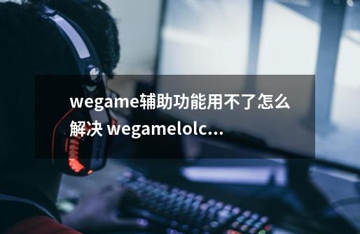 wegame辅助功能用不了怎么解决 wegamelolcfdnf辅助设置无效怎么办-第1张-游戏资讯-龙启网络