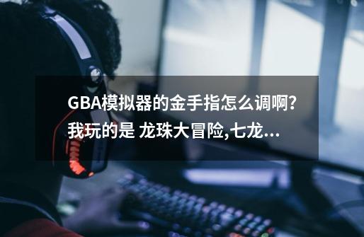 GBA模拟器的金手指怎么调啊？我玩的是 龙珠大冒险,七龙珠大冒险大招怎么开-第1张-游戏资讯-龙启网络