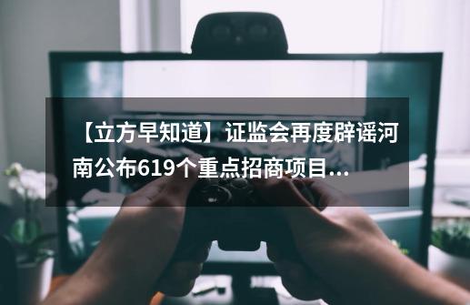 【立方早知道】证监会再度辟谣/河南公布619个重点招商项目/上海网红豪宅，重启摇号-第1张-游戏资讯-龙启网络