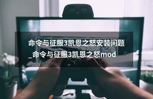 命令与征服3凯恩之怒安装问题_命令与征服3凯恩之怒mod-第1张-游戏资讯-龙启网络