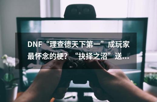 DNF“理查德天下第一”成玩家最怀念的梗？“抉择之沼”送天空套-第1张-游戏资讯-龙启网络