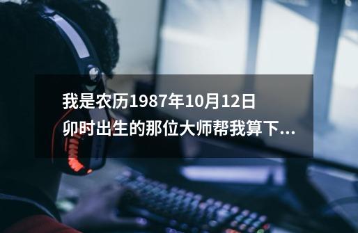 我是农历1987年10月12日卯时出生的那位大师帮我算下 希望能说详细点男 姓名冯沛勇 出生地贵州习水县良村,无主之地2024科幻电影-第1张-游戏资讯-龙启网络