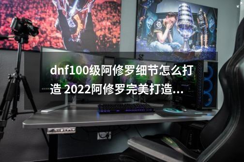 dnf100级阿修罗细节怎么打造 2022阿修罗完美打造攻略_dnf阿修罗徽章选择2021-第1张-游戏资讯-龙启网络