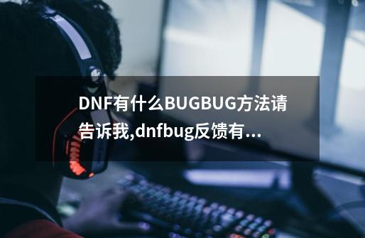 DNF有什么BUG?BUG方法请告诉我,dnfbug反馈有奖励吗-第1张-游戏资讯-龙启网络