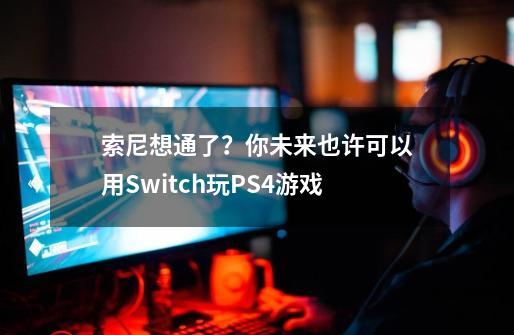 索尼想通了？你未来也许可以用Switch玩PS4游戏-第1张-游戏资讯-龙启网络